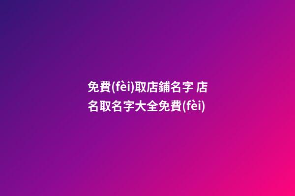 免費(fèi)取店鋪名字 店名取名字大全免費(fèi)-第1張-店鋪起名-玄機(jī)派